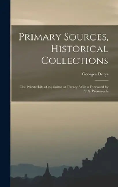 Primary Sources, Historical Collections: The Private Life of the Sultan of Turkey, With a Foreword by T. S. Wentworth by Georges Dorys