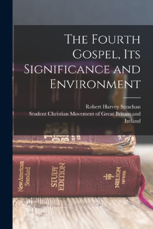 The Fourth Gospel, its Significance and Environment by Robert Harvey Strachan, Student Christian Movement of Great B