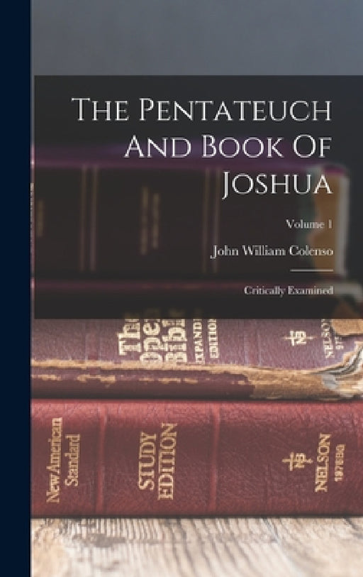 The Pentateuch And Book Of Joshua: Critically Examined; Volume 1 by John William Colenso