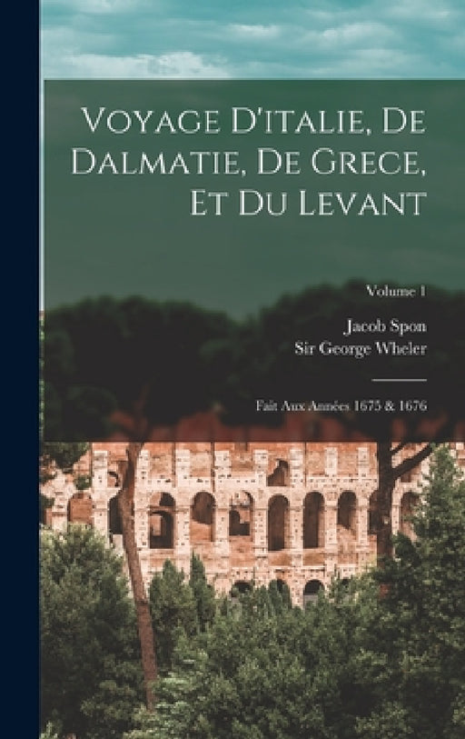 Voyage D'italie, De Dalmatie, De Grece, Et Du Levant: Fait Aux Années 1675 & 1676; Volume 1 by Jacob Spon, Sir George Wheler