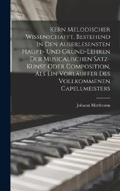 Kern Melodischer Wissenschafft, Bestehend In Den Auserlesensten Haupt- Und Grund-lehren Der Musicalischen Satz-kunst Oder Composition, Als Ein Vorläuf by Johann Mattheson