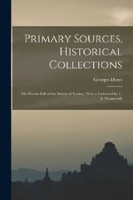 Primary Sources, Historical Collections: The Private Life of the Sultan of Turkey, With a Foreword by T. S. Wentworth by Georges Dorys