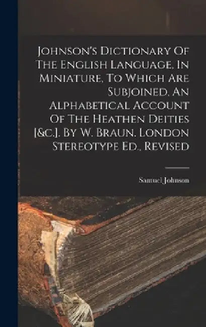 Johnson's Dictionary Of The English Language, In Miniature, To Which Are Subjoined, An Alphabetical Account Of The Heathen Deities [&c.]. By W. Braun. by Samuel Johnson