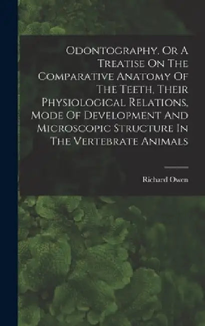 Odontography, Or A Treatise On The Comparative Anatomy Of The Teeth, Their Physiological Relations, Mode Of Development And Microscopic Structure In T by Richard Owen