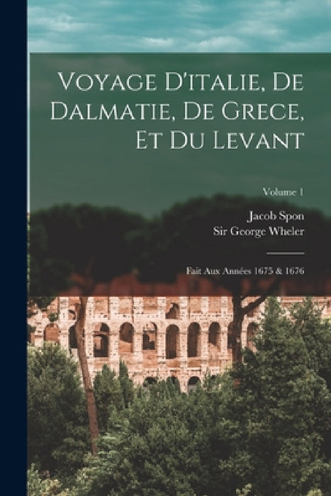 Voyage D'italie, De Dalmatie, De Grece, Et Du Levant: Fait Aux Années 1675 & 1676; Volume 1 by Jacob Spon, Sir George Wheler