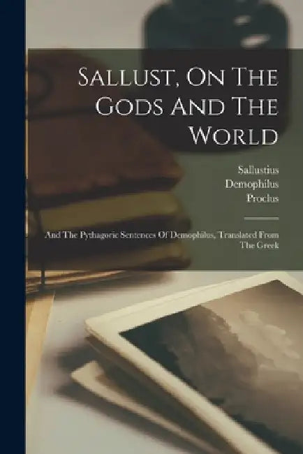 Sallust, On The Gods And The World: And The Pythagoric Sentences Of Demophilus, Translated From The Greek by Sallustius