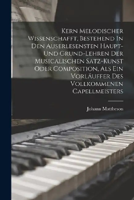 Kern Melodischer Wissenschafft, Bestehend In Den Auserlesensten Haupt- Und Grund-lehren Der Musicalischen Satz-kunst Oder Composition, Als Ein Vorläuf by Johann Mattheson