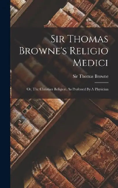 Sir Thomas Browne's Religio Medici: Or, The Christian Religion, As Professed By A Physician by Thomas Browne