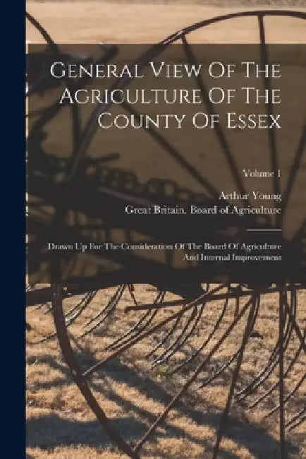 General View Of The Agriculture Of The County Of Essex: Drawn Up For The Consideration Of The Board Of Agriculture And Internal Improvement; Volume 1 by Great Britain Board of Agriculture