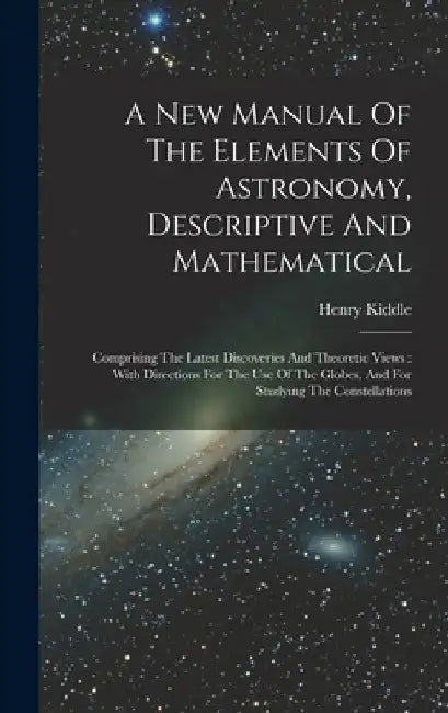 A New Manual Of The Elements Of Astronomy, Descriptive And Mathematical: Comprising The Latest Discoveries And Theoretic Views: With Directions For Th by Henry Kiddle