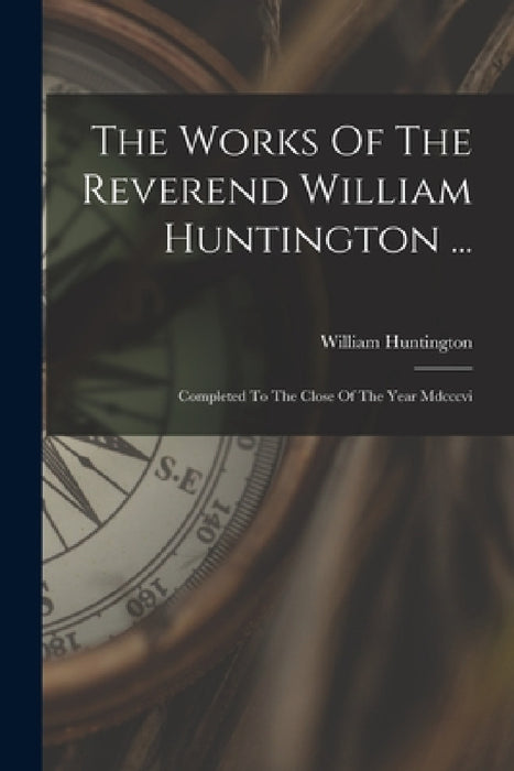 The Works Of The Reverend William Huntington ...: Completed To The Close Of The Year Mdcccvi by William Huntington