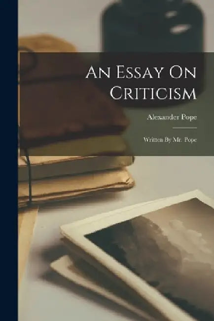 An Essay On Criticism: Written By Mr. Pope by Alexander Pope