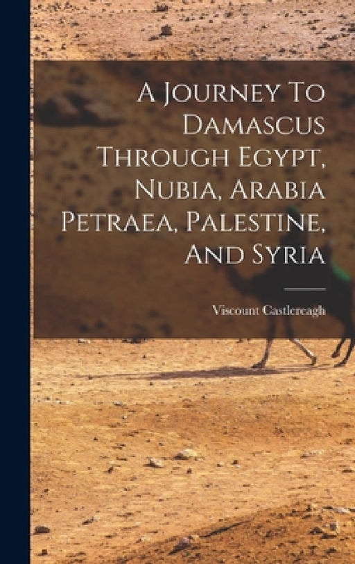 A Journey To Damascus Through Egypt, Nubia, Arabia Petraea, Palestine, And Syria by Viscount Castlereagh