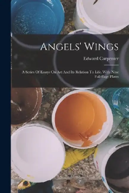 Angels' Wings: A Series Of Essays On Art And Its Relation To Life. With Nine Full-page Plates by Edward Carpenter