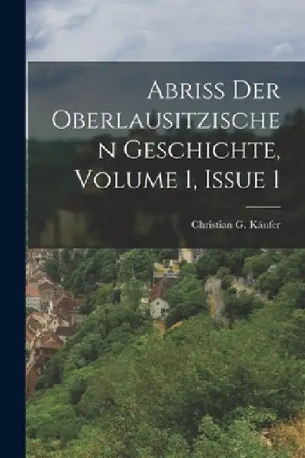 Abriß Der Oberlausitzischen Geschichte, Volume 1, Issue 1 by Christian G. Käufer