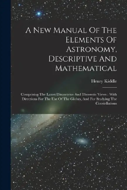 A New Manual Of The Elements Of Astronomy, Descriptive And Mathematical: Comprising The Latest Discoveries And Theoretic Views: With Directions For Th by Henry Kiddle