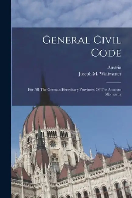 General Civil Code: For All The German Hereditary Provinces Of The Austrian Monarchy by Austria