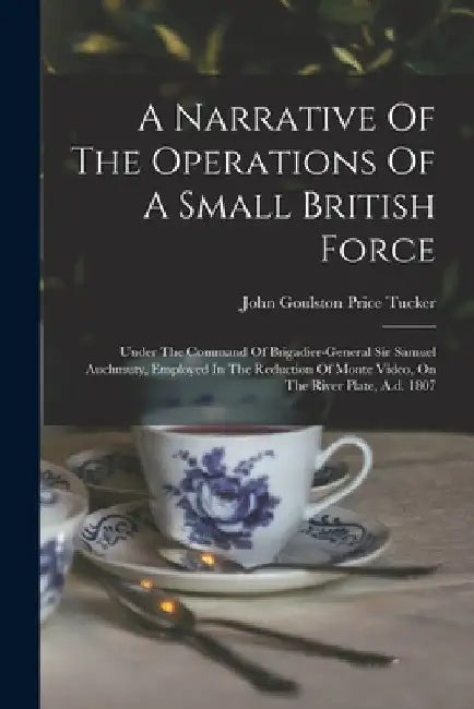 A Narrative Of The Operations Of A Small British Force: Under The Command Of Brigadier-general Sir Samuel Auchmuty, Employed In The Reduction Of Monte by John Goulston Price Tucker