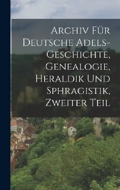 Archiv für Deutsche Adels-Geschichte, Genealogie, Heraldik und Sphragistik, Zweiter Teil by Anonymous