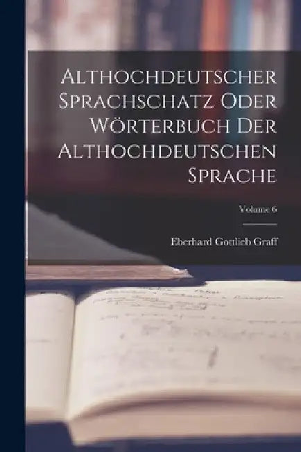 Althochdeutscher Sprachschatz Oder Wörterbuch Der Althochdeutschen Sprache; Volume 6 by Eberhard Gottlieb Graff