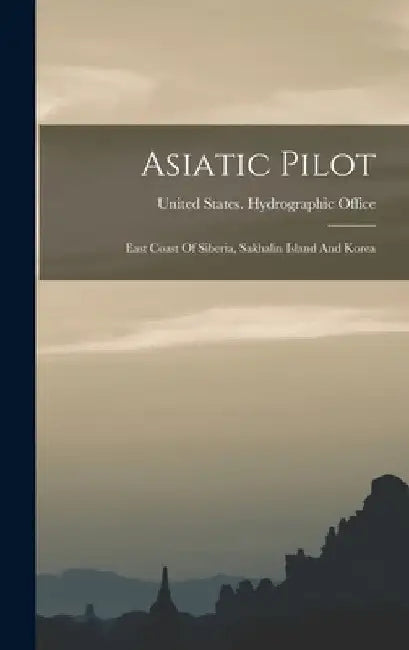Asiatic Pilot: East Coast Of Siberia, Sakhalin Island And Korea by United States Hydrographic Office