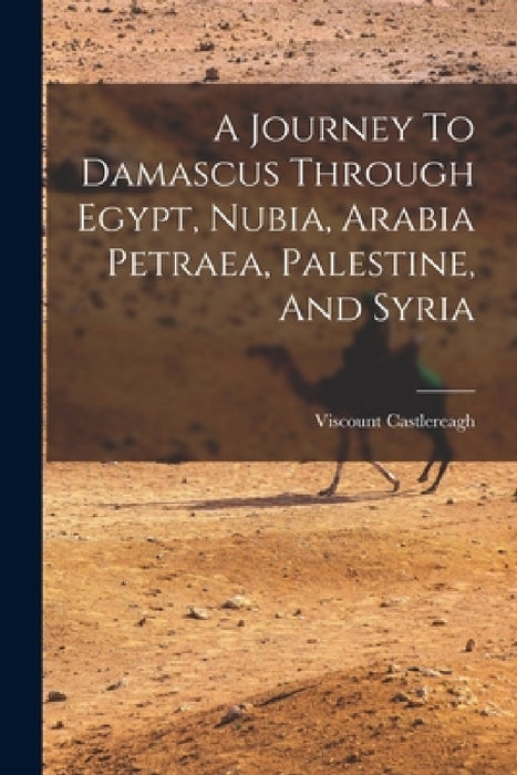 A Journey To Damascus Through Egypt, Nubia, Arabia Petraea, Palestine, And Syria by Viscount Castlereagh