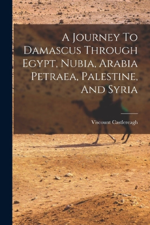 A Journey To Damascus Through Egypt, Nubia, Arabia Petraea, Palestine, And Syria by Viscount Castlereagh