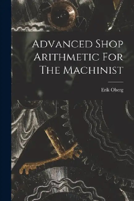 Advanced Shop Arithmetic For The Machinist by Erik Oberg