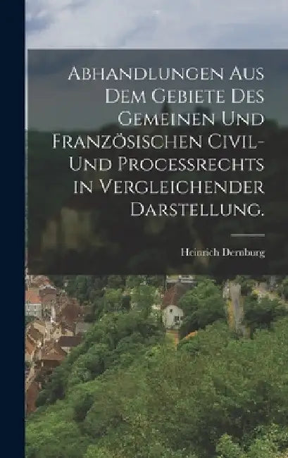 Abhandlungen aus dem Gebiete des gemeinen und französischen Civil- und Proceßrechts in vergleichender Darstellung. by Heinrich Dernburg