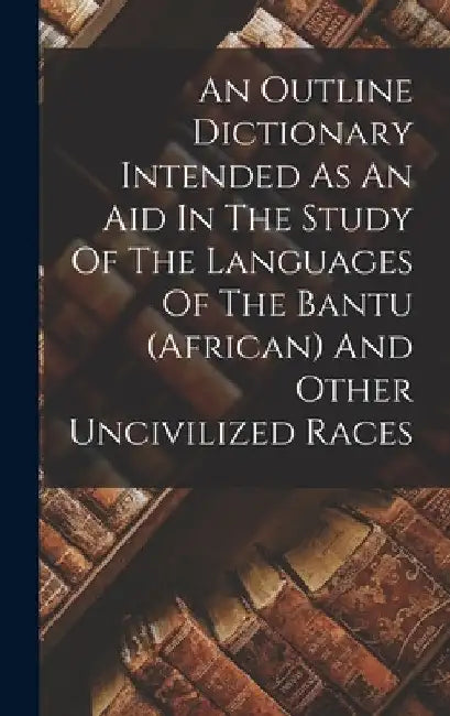 An Outline Dictionary Intended As An Aid In The Study Of The Languages Of The Bantu (african) And Other Uncivilized Races by Anonymous