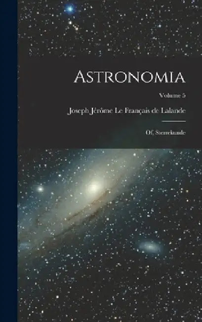 Astronomia: Of, Sterrekunde; Volume 5 by Joseph Jérôme Le Français de Lalande