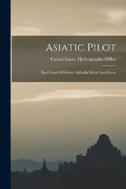 Asiatic Pilot: East Coast Of Siberia, Sakhalin Island And Korea by United States Hydrographic Office