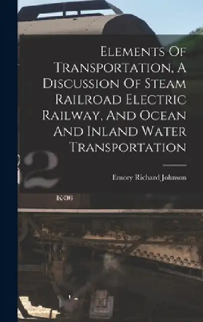 Elements Of Transportation, A Discussion Of Steam Railroad Electric Railway, And Ocean And Inland Water Transportation by Emory Richard 1864- Johnson