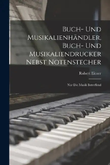 Buch- Und Musikalienhändler, Buch- Und Musikaliendrucker Nebst Notenstecher: Nur Die Musik Betreffend by Robert Eitner