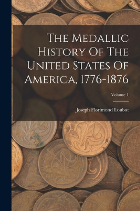 The Medallic History Of The United States Of America, 1776-1876; Volume 1 by Joseph Florimond Loubat