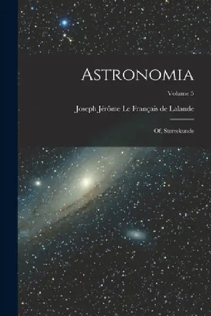 Astronomia: Of, Sterrekunde; Volume 5 by Joseph Jérôme Le Français de Lalande