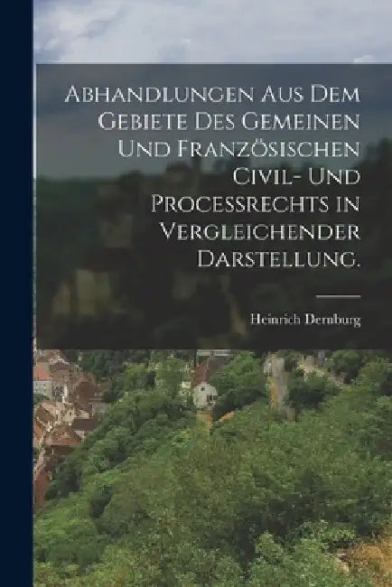 Abhandlungen aus dem Gebiete des gemeinen und französischen Civil- und Proceßrechts in vergleichender Darstellung. by Heinrich Dernburg