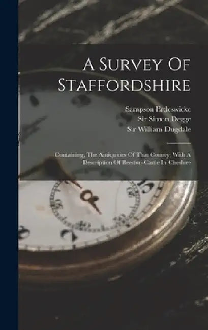 A Survey Of Staffordshire: Containing, The Antiquities Of That County, With A Description Of Beeston-castle In Cheshire by Sampson Erdeswicke