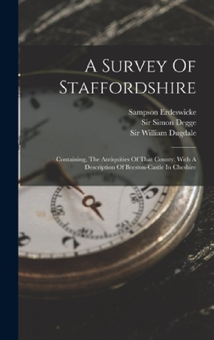 A Survey Of Staffordshire: Containing, The Antiquities Of That County, With A Description Of Beeston-castle In Cheshire by Sampson Erdeswicke, Sir William Dugdale, Sir Simon Degge