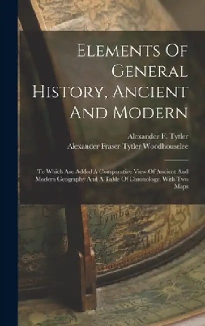 Elements Of General History, Ancient And Modern: To Which Are Added A Comparative View Of Ancient And Modern Geography And A Table Of Chronology, With by Alexander F. Tytler