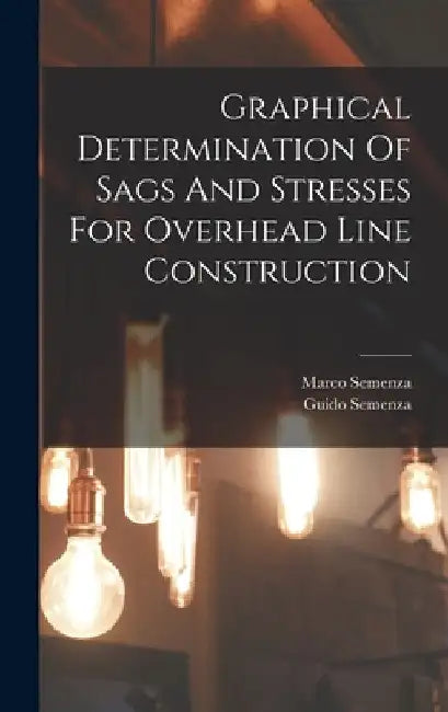 Graphical Determination Of Sags And Stresses For Overhead Line Construction by Guido Semenza