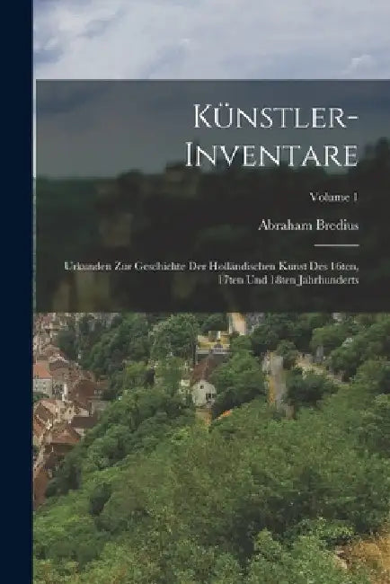 Künstler-Inventare; Urkunden zur Geschichte der holländischen Kunst des 16ten, 17ten und 18ten Jahrhunderts; Volume 1 by Abraham Bredius