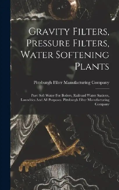 Gravity Filters, Pressure Filters, Water Softening Plants: Pure Soft Water For Boilers, Railroad Water Stations, Laundries And All Purposes. Pittsburg by Pittsburgh Filter Manufacturing Company