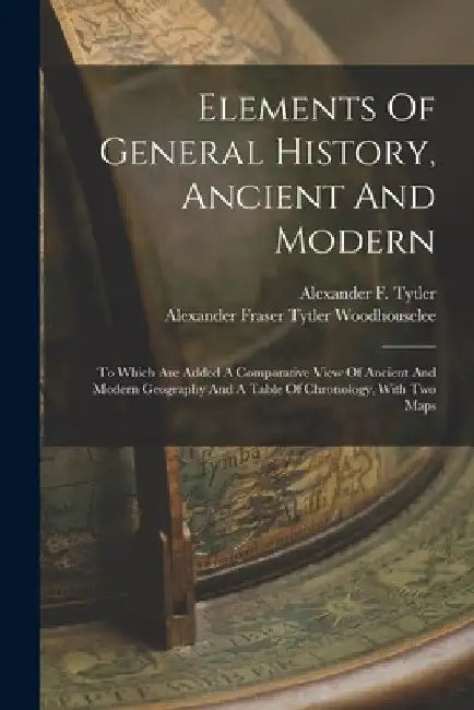 Elements Of General History, Ancient And Modern: To Which Are Added A Comparative View Of Ancient And Modern Geography And A Table Of Chronology, With by Alexander F. Tytler