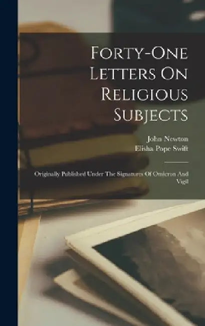 Forty-one Letters On Religious Subjects: Originally Published Under The Signatures Of Omicron And Vigil by John Newton
