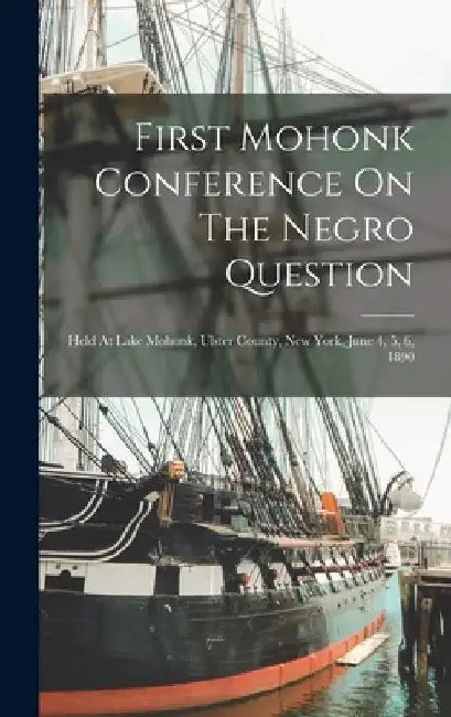 First Mohonk Conference On The Negro Question: Held At Lake Mohonk, Ulster County, New York, June 4, 5, 6, 1890 by Anonymous