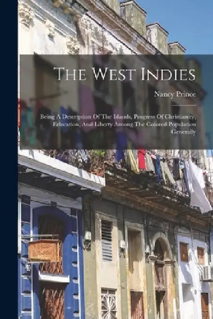 The West Indies: Being A Description Of The Islands, Progress Of Christianity, Education, And Liberty Among The Colored Population Generally by Nancy B. 1799 Prince