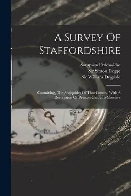 A Survey Of Staffordshire: Containing, The Antiquities Of That County, With A Description Of Beeston-castle In Cheshire by Sampson Erdeswicke