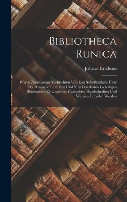 Bibliotheca Runica: Worin Zuverlässige Nachrichten Von Den Schriftstellern Über Die Runische Litteratur Und Von Den Dahin Gehörigen Buchst by Johann Erichson