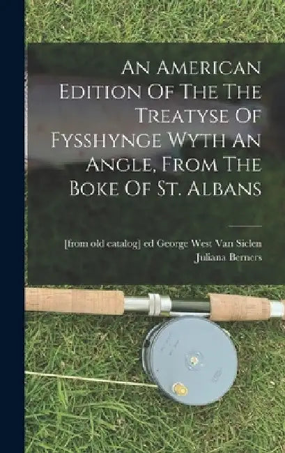 An American Edition Of The The Treatyse Of Fysshynge Wyth An Angle, From The Boke Of St. Albans by Juliana B. 1388? Berners